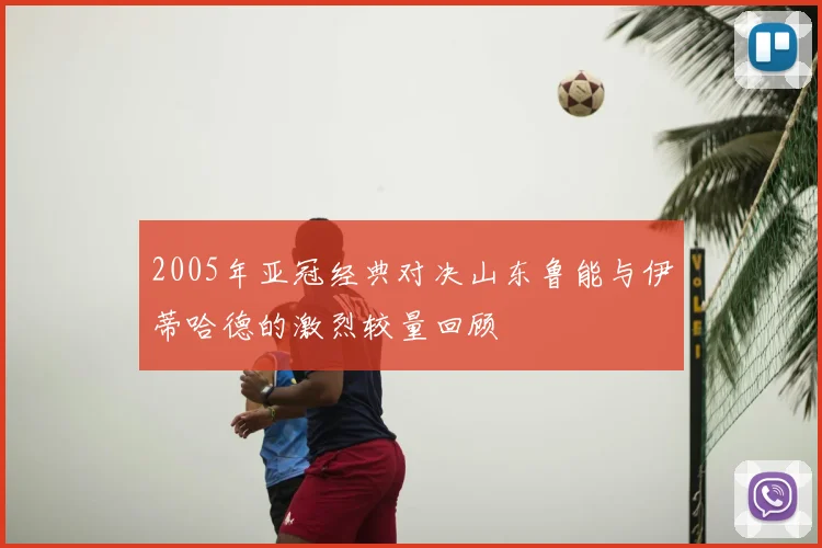 2005年亚冠经典对决山东鲁能与伊蒂哈德的激烈较量回顾