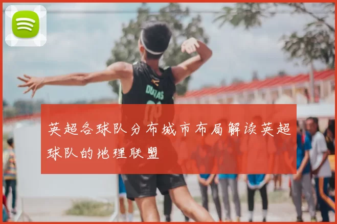 英超各球队分布城市布局解读英超球队的地理联盟