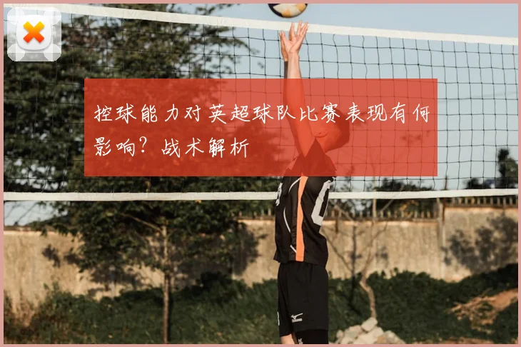 控球能力对英超球队比赛表现有何影响?战术解析
