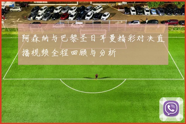 阿森纳与巴黎圣日耳曼精彩对决直播视频全程回顾与分析