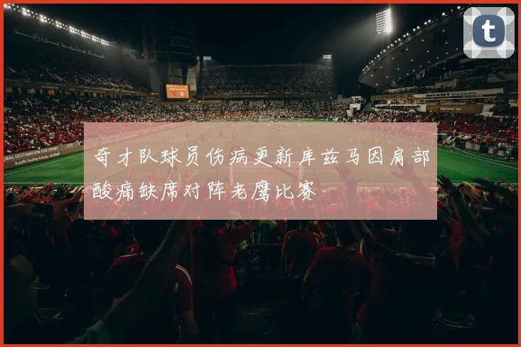 奇才队球员伤病更新库兹马因肩部酸痛缺席对阵老鹰比赛