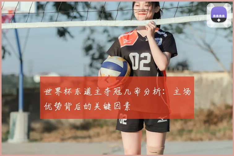 世界杯东道主夺冠几率分析：主场优势背后的关键因素
