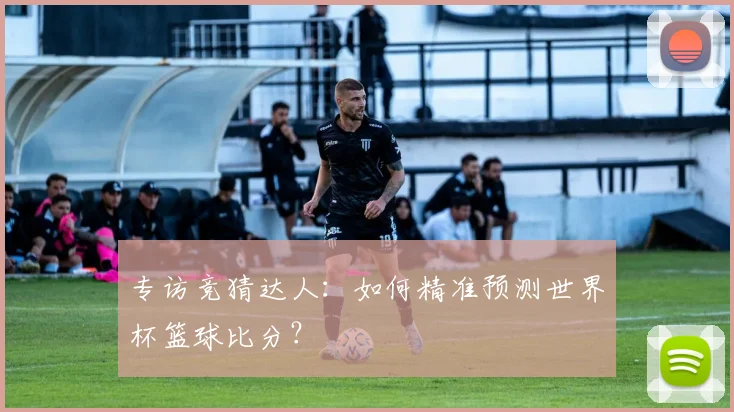 专访竞猜达人：如何精准预测世界杯篮球比分？