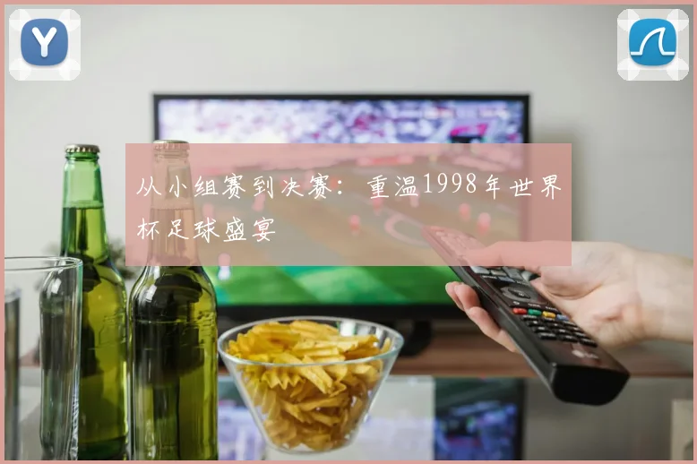 从小组赛到决赛：重温1998年世界杯足球盛宴