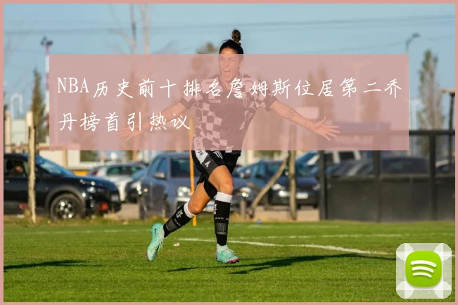 NBA历史前十排名詹姆斯位居第二乔丹榜首引热议