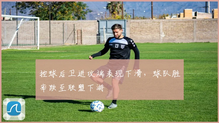控球后卫进攻端表现下滑,球队胜率跌至联盟下游