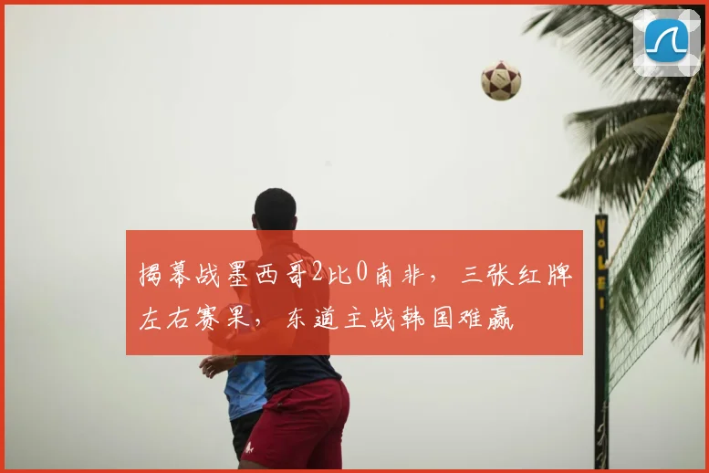 揭幕战墨西哥2比0南非，三张红牌左右赛果，东道主战韩国难赢