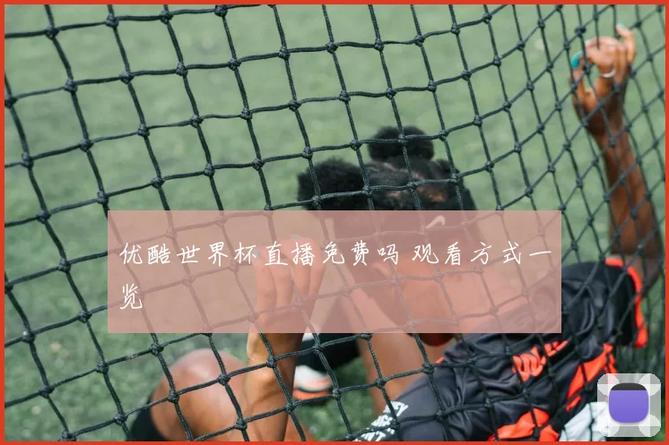 优酷世界杯直播免费吗 观看方式一览
