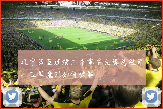 辽宁男篮连续三个赛季无缘总冠军，亚军魔咒如何破解