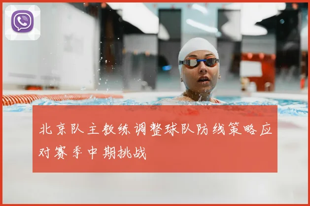 北京队主教练调整球队防线策略应对赛季中期挑战
