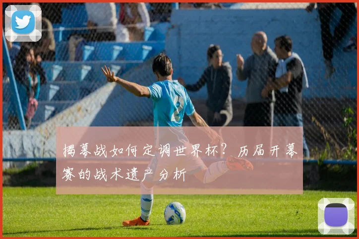 揭幕战如何定调世界杯？历届开幕赛的战术遗产分析