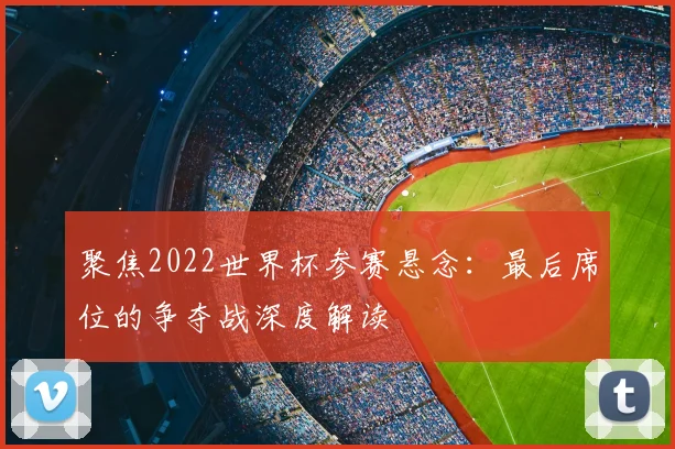 聚焦2022世界杯参赛悬念：最后席位的争夺战深度解读