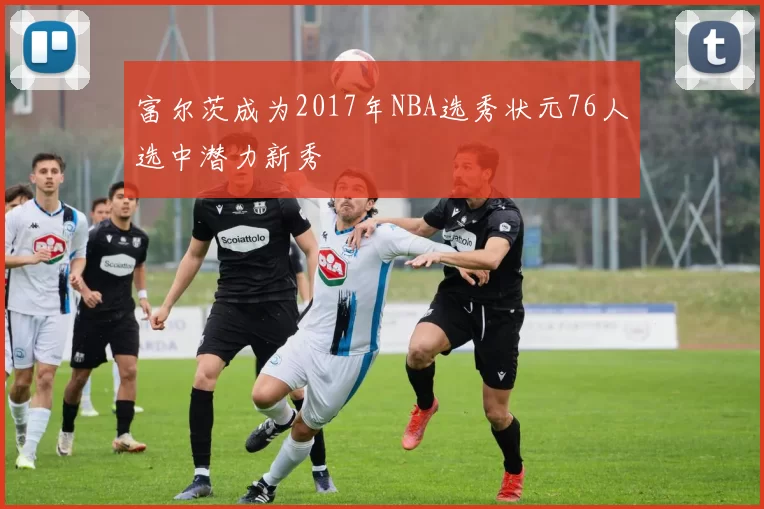富尔茨成为2017年NBA选秀状元76人选中潜力新秀