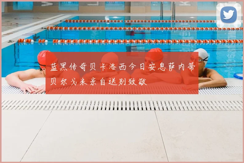 蓝黑传奇贝卡洛西今日安息萨内蒂贝尔戈米亲自送别致敬