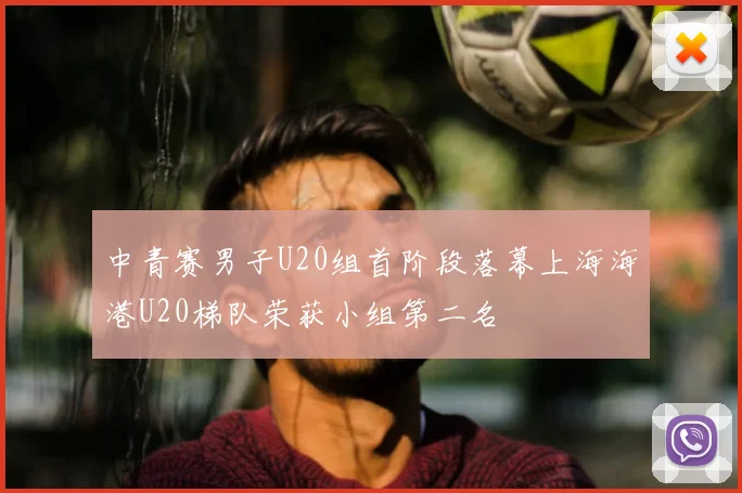 中青赛男子U20组首阶段落幕上海海港U20梯队荣获小组第二名