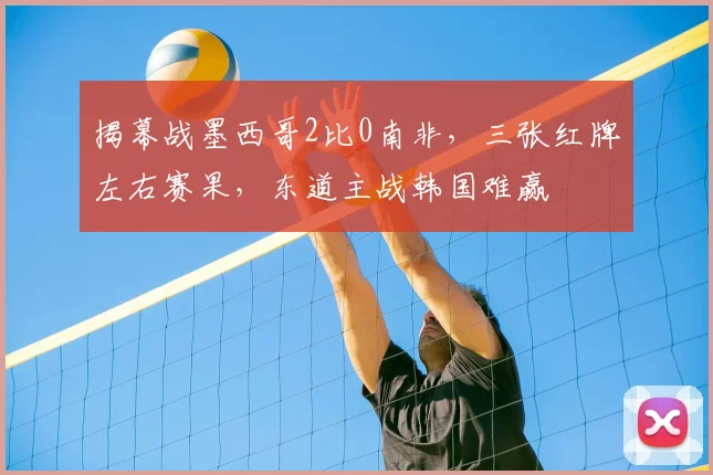 揭幕战墨西哥2比0南非，三张红牌左右赛果，东道主战韩国难赢