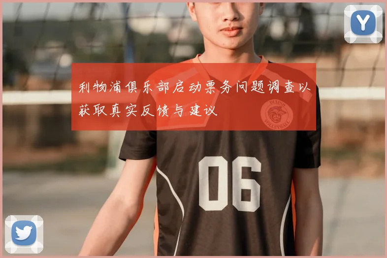 利物浦俱乐部启动票务问题调查以获取真实反馈与建议