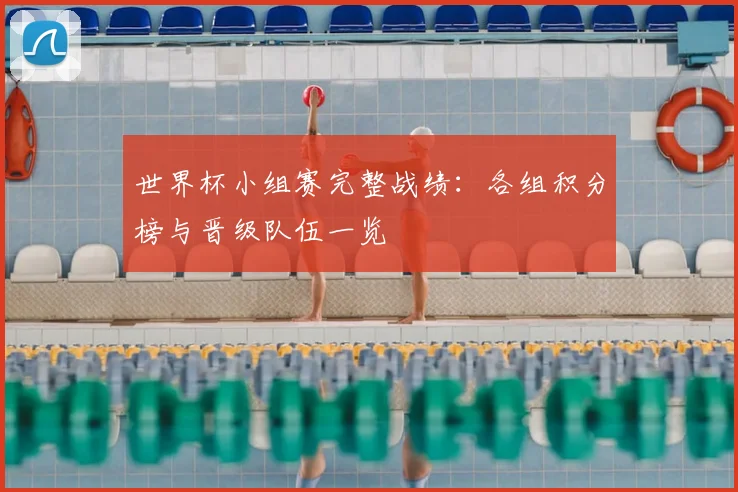 世界杯小组赛完整战绩：各组积分榜与晋级队伍一览
