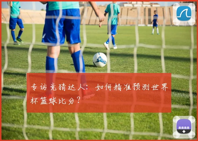 专访竞猜达人：如何精准预测世界杯篮球比分？