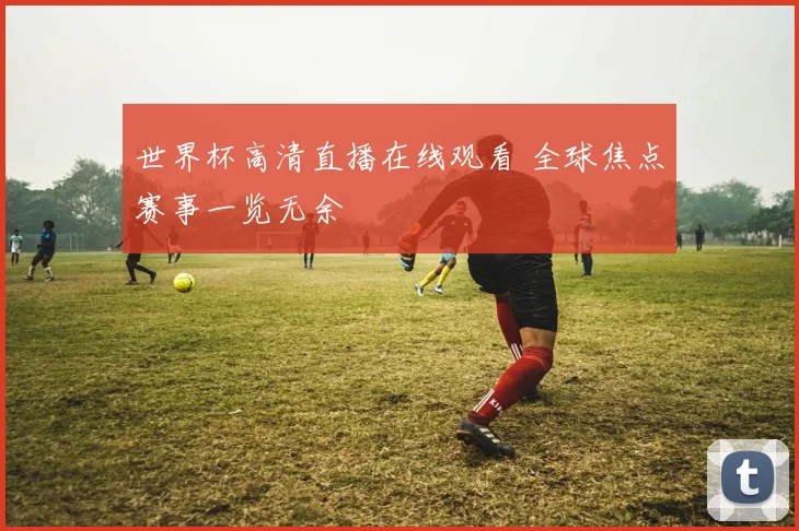 世界杯高清直播在线观看 全球焦点赛事一览无余