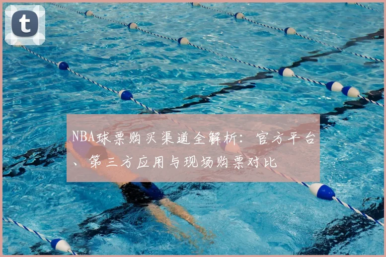NBA球票购买渠道全解析：官方平台、第三方应用与现场购票对比