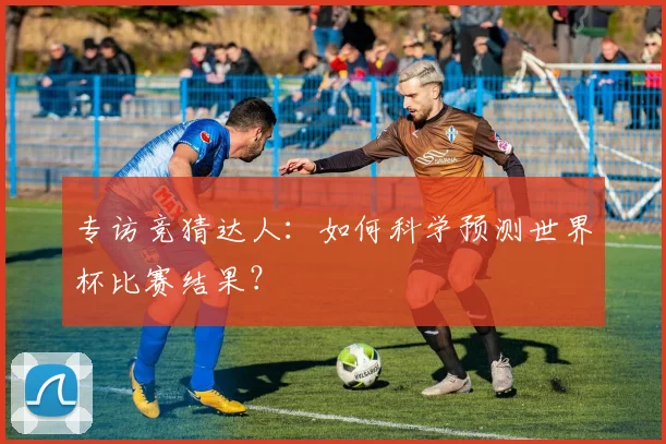 专访竞猜达人：如何科学预测世界杯比赛结果？