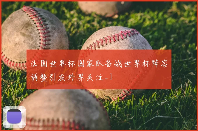 法国世界杯国家队备战世界杯阵容调整引发外界关注_1