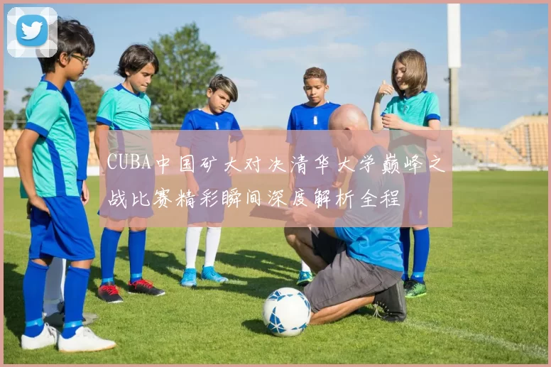 CUBA中国矿大对决清华大学巅峰之战比赛精彩瞬间深度解析全程