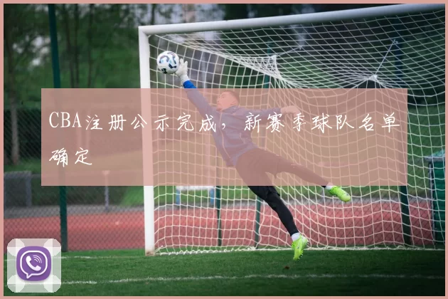 CBA注册公示完成,新赛季球队名单确定