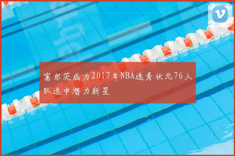 富尔茨成为2017年NBA选秀状元76人队选中潜力新星