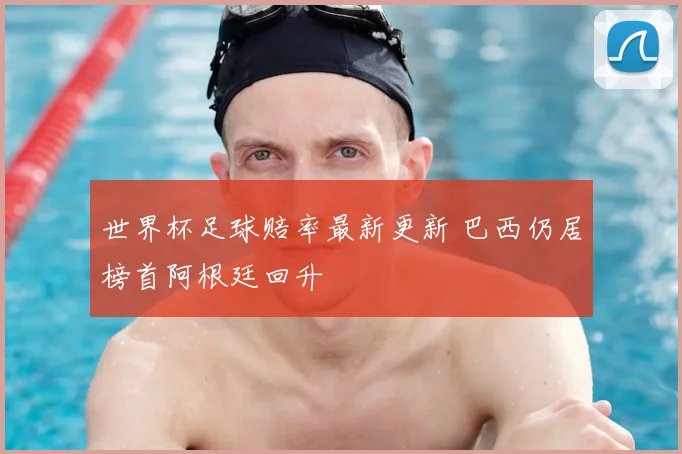 世界杯足球赔率最新更新 巴西仍居榜首阿根廷回升
