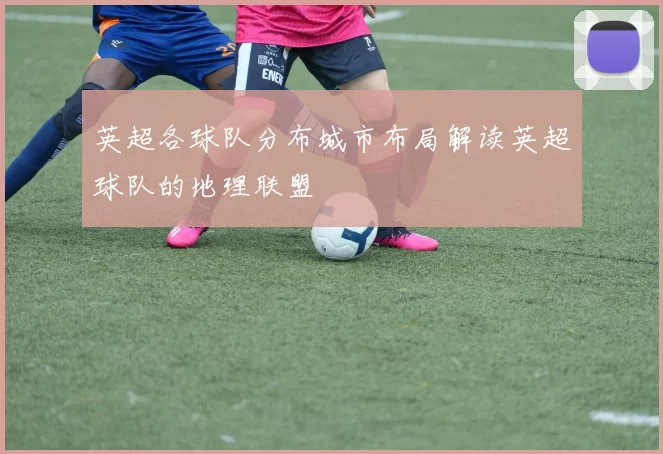 英超各球队分布城市布局解读英超球队的地理联盟