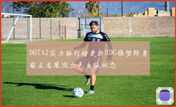 DOTA2实力排行榜更新EDG强势跻身前五名展现出色竞技状态