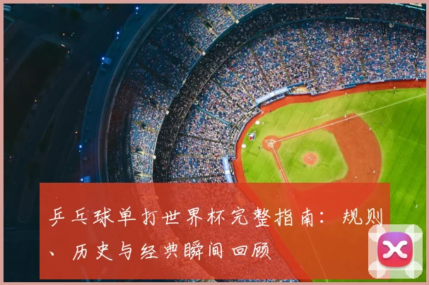 乒乓球单打世界杯完整指南：规则、历史与经典瞬间回顾