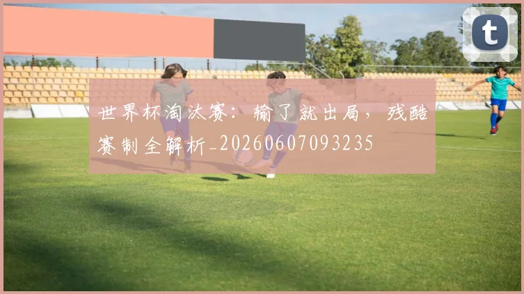 世界杯淘汰赛：输了就出局，残酷赛制全解析_20260607093235