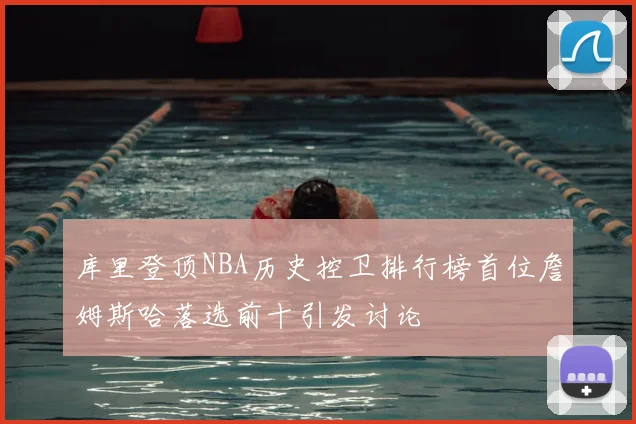 库里登顶NBA历史控卫排行榜首位詹姆斯哈落选前十引发讨论