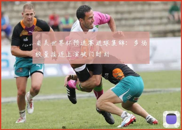 南美世界杯预选赛进球集锦：多场较量接连上演破门时刻