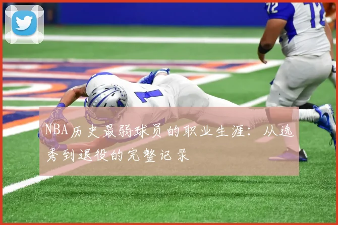 NBA历史最弱球员的职业生涯：从选秀到退役的完整记录