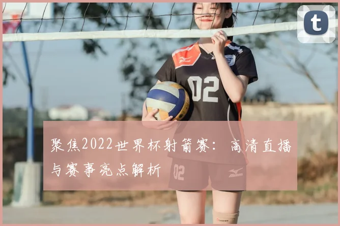 聚焦2022世界杯射箭赛：高清直播与赛事亮点解析