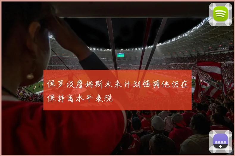 保罗谈詹姆斯未来计划强调他仍在保持高水平表现
