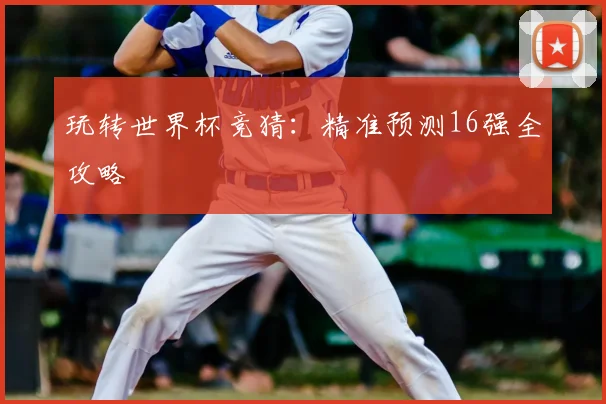 玩转世界杯竞猜：精准预测16强全攻略