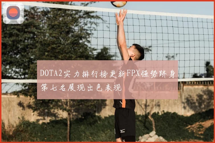 DOTA2实力排行榜更新FPX强势跻身第七名展现出色表现