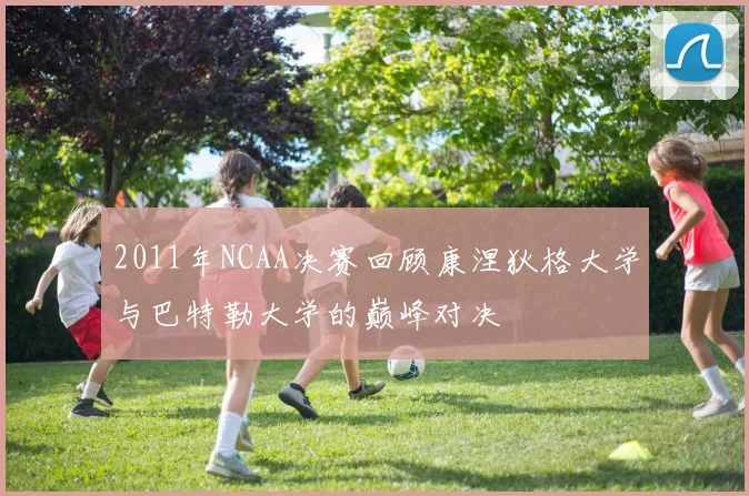 2011年NCAA决赛回顾康涅狄格大学与巴特勒大学的巅峰对决