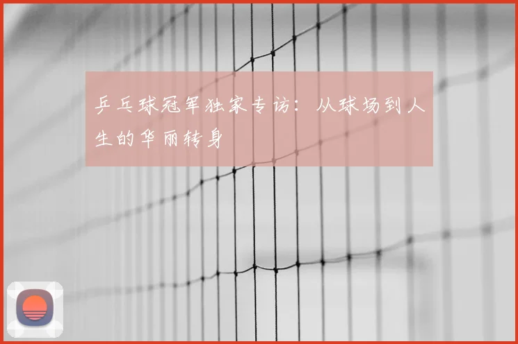 乒乓球冠军独家专访：从球场到人生的华丽转身