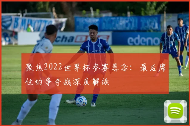 聚焦2022世界杯参赛悬念：最后席位的争夺战深度解读