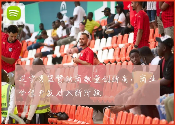 辽宁男篮赞助商数量创新高，商业价值开发进入新阶段