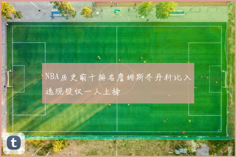 NBA历史前十排名詹姆斯乔丹科比入选现役仅一人上榜