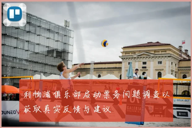 利物浦俱乐部启动票务问题调查以获取真实反馈与建议