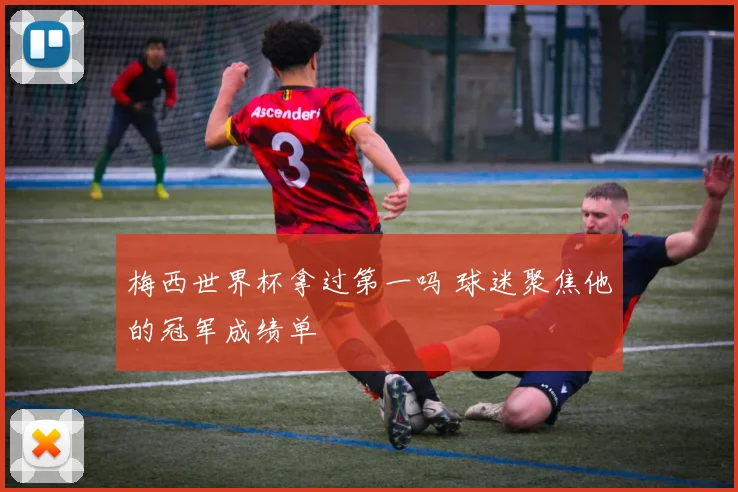 梅西世界杯拿过第一吗 球迷聚焦他的冠军成绩单