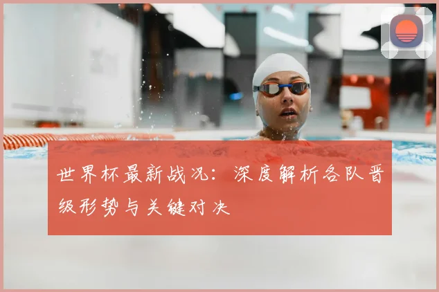 世界杯最新战况：深度解析各队晋级形势与关键对决